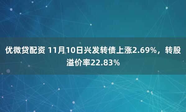 优微贷配资 11月10日兴发转债上涨2.69%，转股溢价率22.83%
