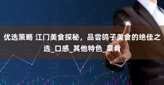 优选策略 江门美食探秘，品尝鸽子美食的绝佳之选_口感_其他特色_菜肴