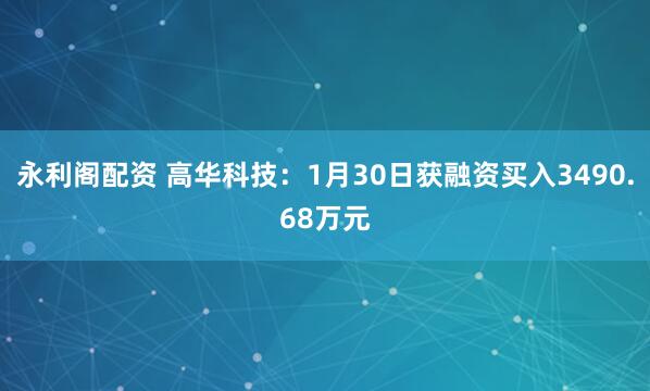永利阁配资 高华科技：1月30日获融资买入3490.68万元