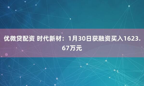 优微贷配资 时代新材：1月30日获融资买入1623.67万元