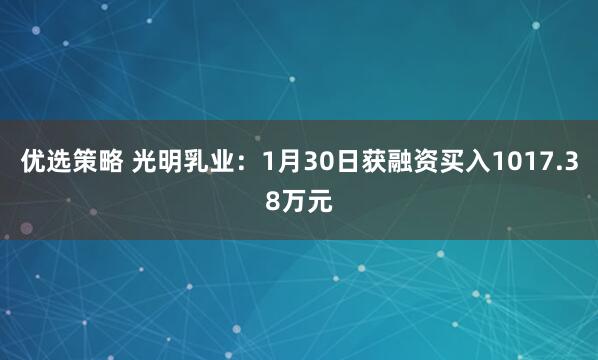 优选策略 光明乳业：1月30日获融资买入1017.38万元
