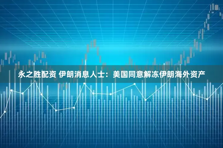 永之胜配资 伊朗消息人士：美国同意解冻伊朗海外资产