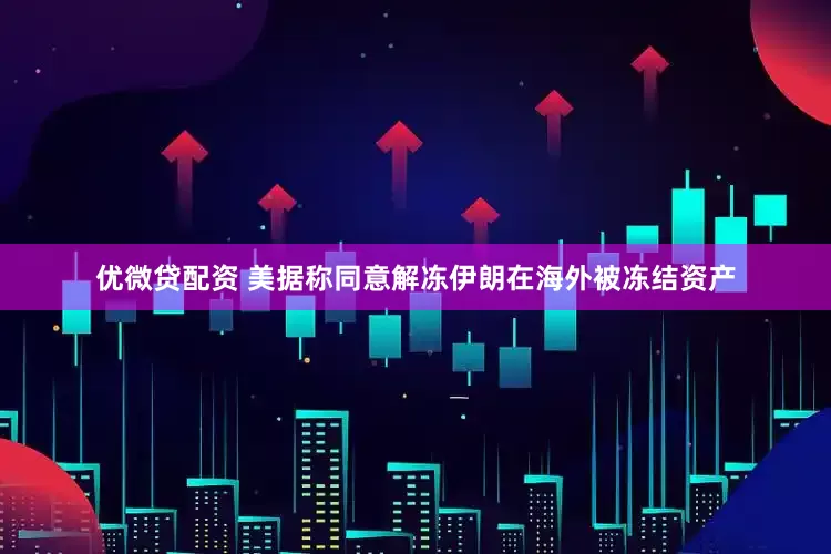 优微贷配资 美据称同意解冻伊朗在海外被冻结资产