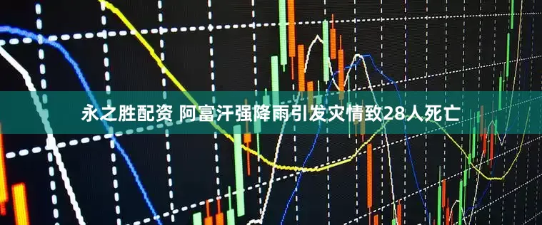 永之胜配资 阿富汗强降雨引发灾情致28人死亡