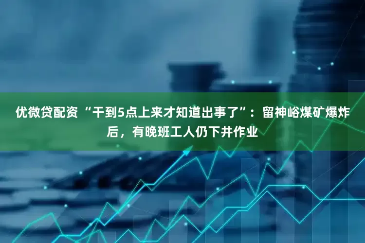 优微贷配资 “干到5点上来才知道出事了”：留神峪煤矿爆炸后，有晚班工人仍下井作业