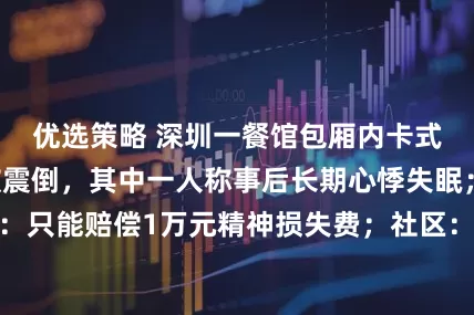 优选策略 深圳一餐馆包厢内卡式炉爆炸，4人被震倒，其中一人称事后长期心悸失眠；店方：只能赔偿1万元精神损失费；社区：双方分歧过大，调解无效